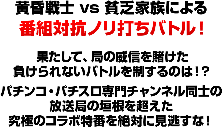 黄昏戦士 vs 貧乏家族による番組対抗ノリ打ちバトル！果たして、局の威信を賭けた負けられないバトルを制するのは！？パチンコ・パチスロ専門チャンネル同士の放送局の垣根を超えた究極のコラボ特番を絶対に見逃すな！