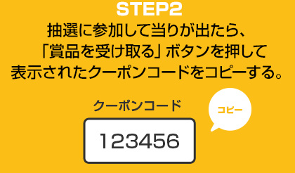 STEP2　抽選に参加して当りが出たら、「賞品を受け取る」ボタンを押して表示されたクーポンコードをコピーする。