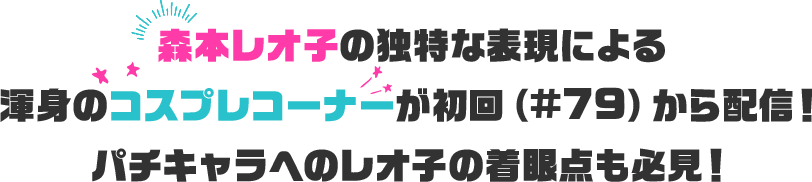 森本レオ子の独特な表現による渾身のコスプレコーナーの初回（#79）から配信！パチキャラへのレオ子の着眼点も必見！