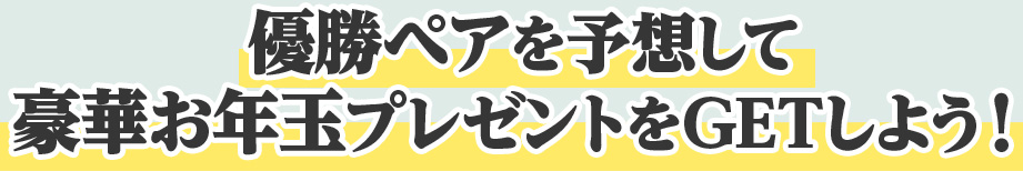 優勝ペアを予想して豪華お年玉プレゼントをGETしよう！