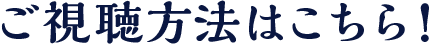 ご視聴方法はこちら！
