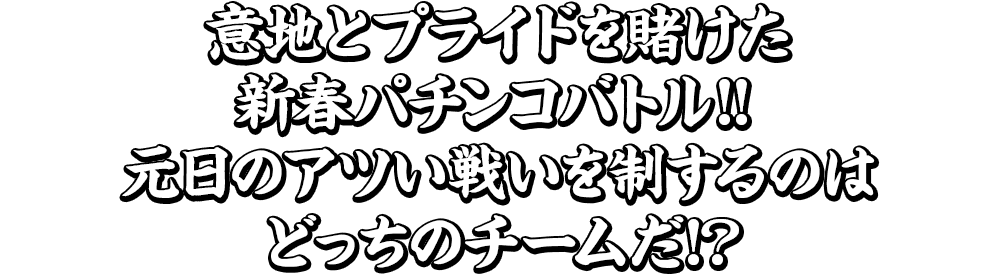 意地とプライドを賭けた新春パチンコバトル!!元日のアツい戦いを制するのは どっちのチームだ!?