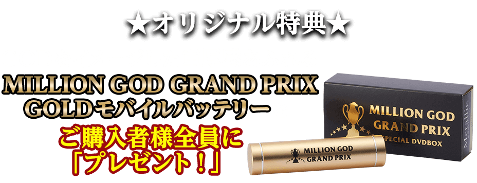 ★オリジナル特典★GODをイメージした重厚感あふれるMILLION GOD GRAND PRIXGOLDモバイルバッテリーをご購入者様全員に「プレゼント！」
