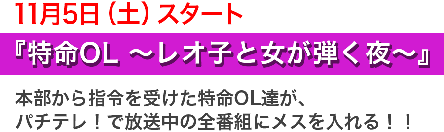 11月5日（土）スタート！『特命OL ～レオ子と女が弾く夜～』本部から指令を受けた特命OL達が、パチテレ！で放送中の全番組にメスを入れる！！