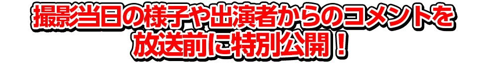 撮影当日の様子や出演者からのコメントを放送前に特別公開！