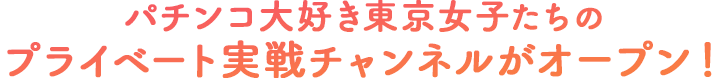 パチンコ大好き東京女子たちのプライベート実戦チャンネルがオープン！