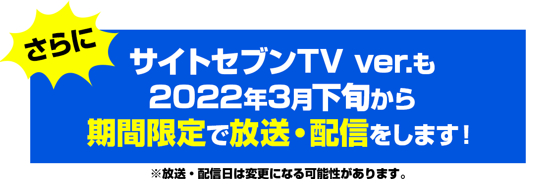 さらに！サイトセブンTV ver.も 2022年3月下旬から期間限定で放送・配信をします！※放送・配信日は変更になる可能性があります。